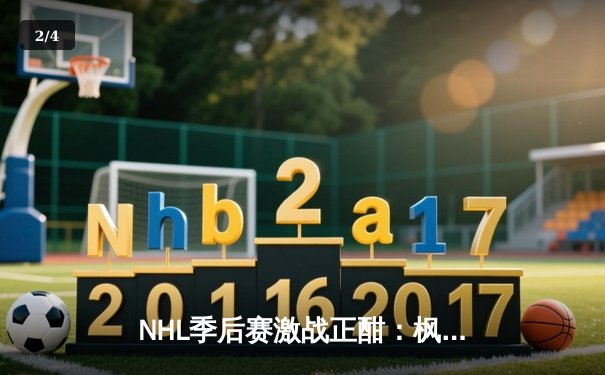NHL季后赛激战正酣：枫叶队加时绝杀闪电队，系列赛悬念再起 - 2