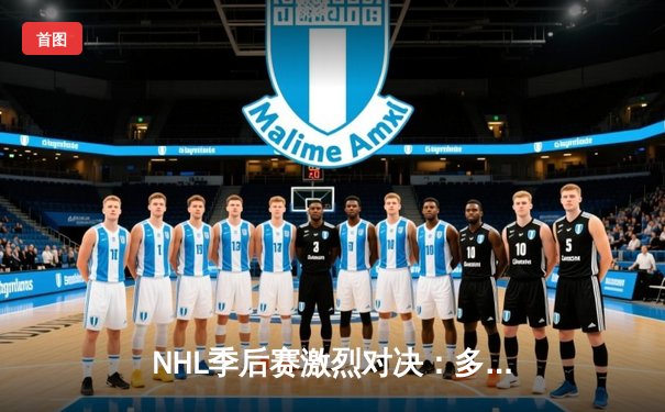 NHL季后赛激烈对决：多伦多枫叶队加时险胜波士顿棕熊队晋级下一轮