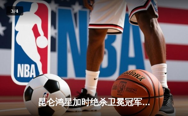 昆仑鸿星加时绝杀卫冕冠军 北方德比上演进球大战 - 3