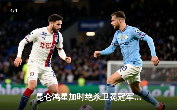 昆仑鸿星加时绝杀卫冕冠军 北方德比上演进球大战 - 4