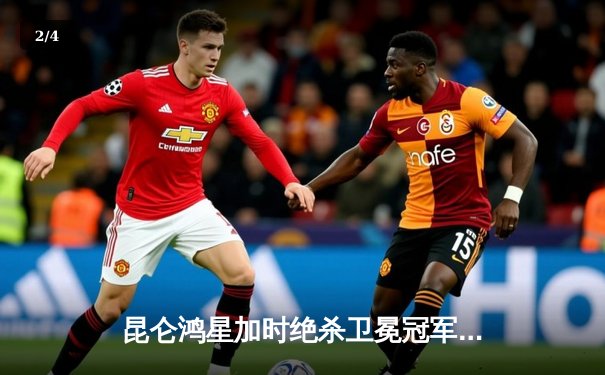 昆仑鸿星加时绝杀卫冕冠军，华裔新星戴维斯独中两元创历史 - 2